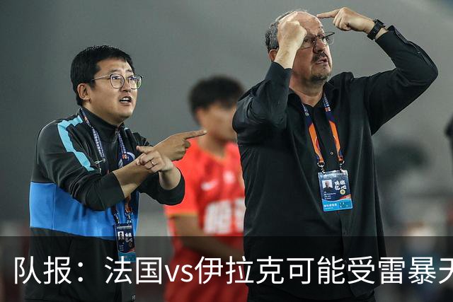 队报：法国vs伊拉克可能受雷暴天气影响，若不顺利恐怕要踢数小时